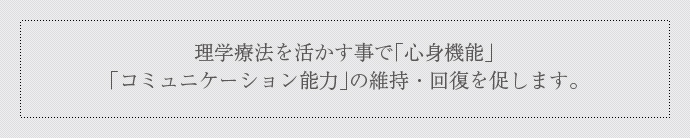 理学療法を活かす事で「心身機能」「コミュニケーション能力」
「社会関係能力」の維持・回復を促します。