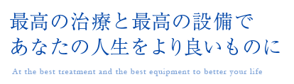 最高の治療と最高の設備であなたの人生をより良いものに